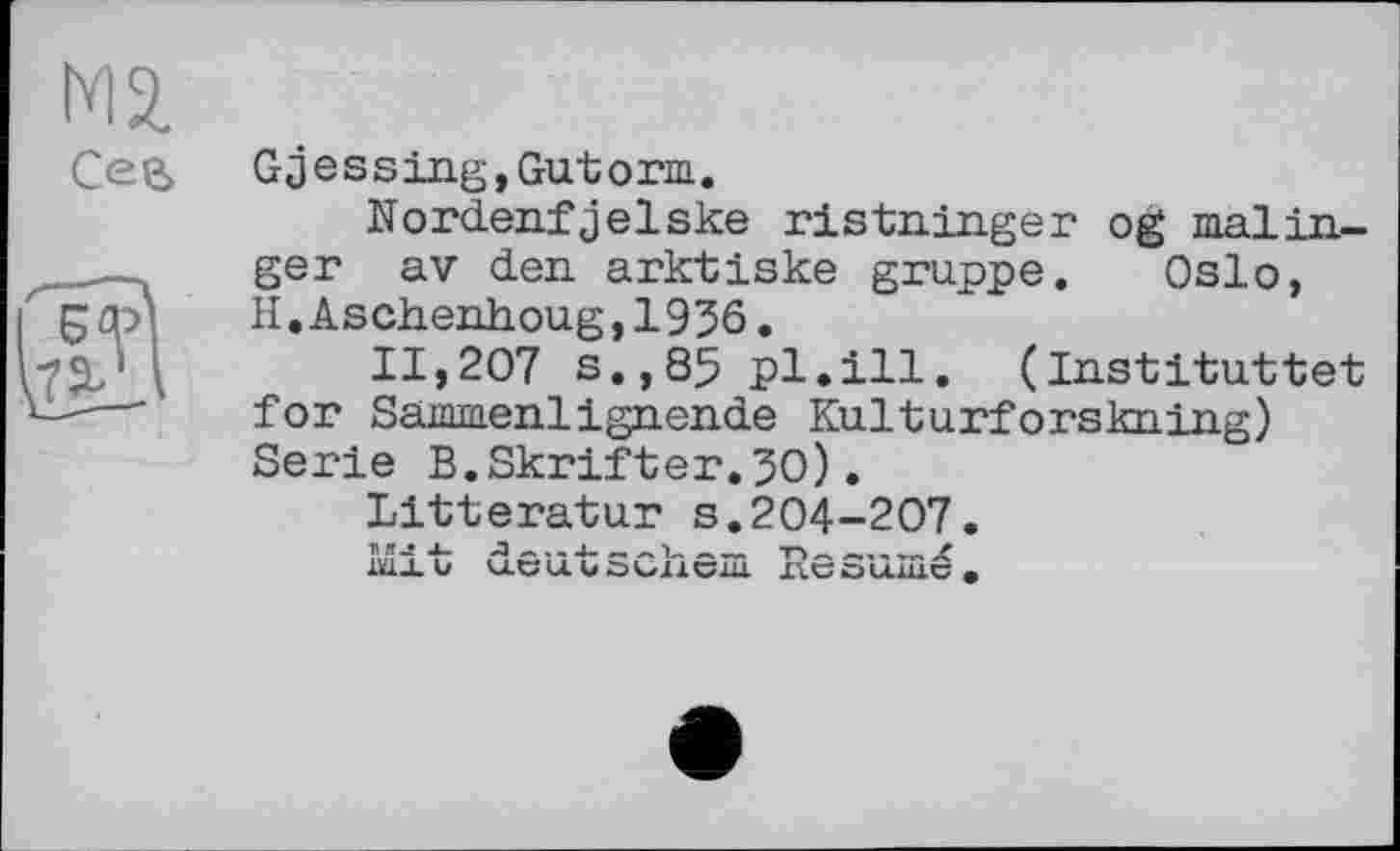 ﻿М2.
Сев

Gj е s s ing, Gut о пн.
Nordenfjelske ristn.in.ger og malinger av den arktiske gruppe. Oslo, H.Aschenhoug,1956.
11,207 s.,85 pl.ill. (Instituttet for Sammenlignende Kulturforskning) Serie B.Skrifter.3O).
Litteratur s.204-207.
Mit deutschem Résumé.